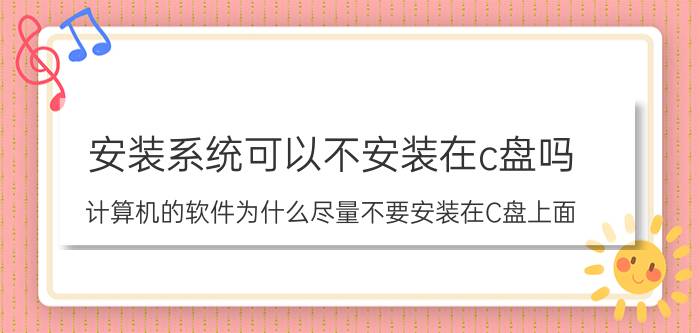 安装系统可以不安装在c盘吗 计算机的软件为什么尽量不要安装在C盘上面？